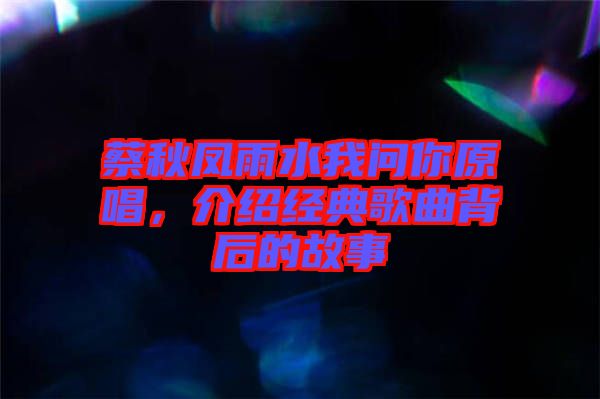 蔡秋鳳雨水我問(wèn)你原唱，介紹經(jīng)典歌曲背后的故事