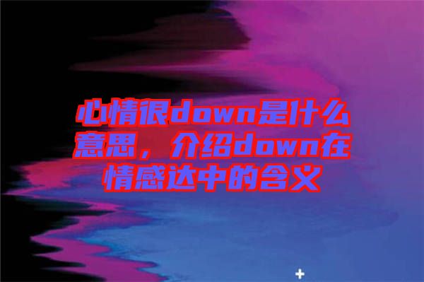 心情很down是什么意思，介紹down在情感達中的含義