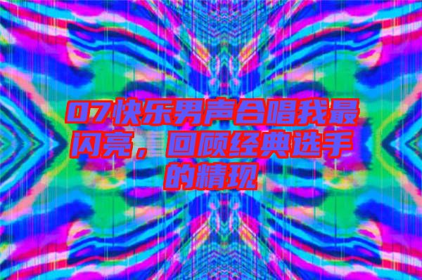 07快樂(lè)男聲合唱我最閃亮，回顧經(jīng)典選手的精現(xiàn)