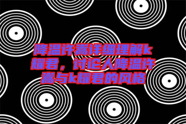 降溫許嵩詳細(xì)理解k耀君，討論人降溫許嵩與k耀君的風(fēng)格