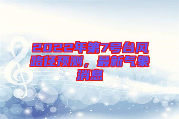 2022年第7號臺風(fēng)路徑預(yù)測，最新氣象消息