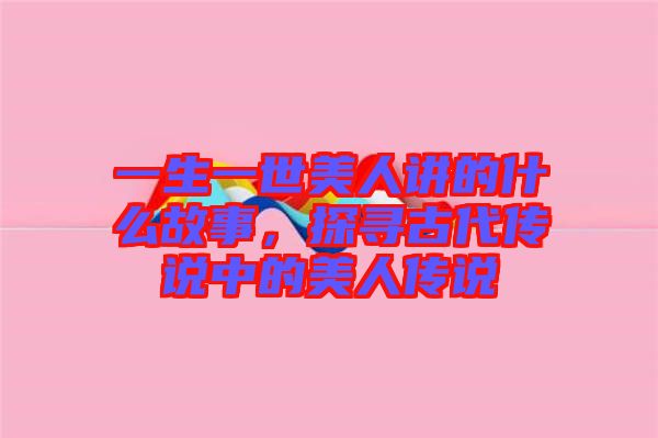一生一世美人講的什么故事，探尋古代傳說中的美人傳說