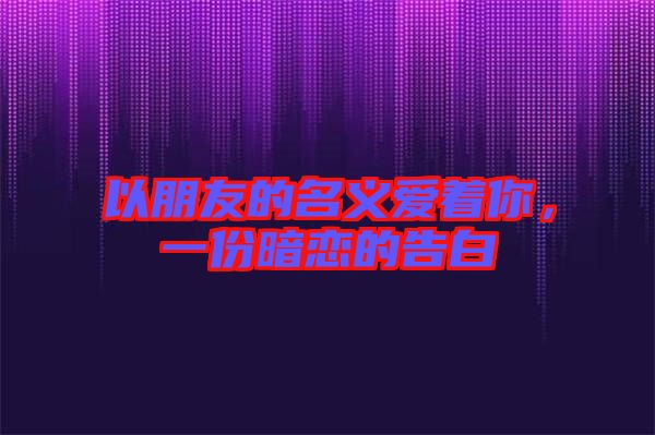 以朋友的名義愛(ài)著你，一份暗戀的告白