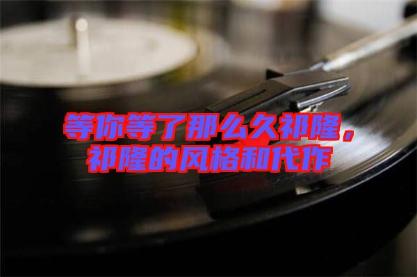 等你等了那么久祁隆，祁隆的風格和代作