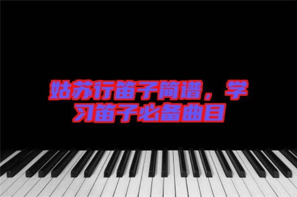 姑蘇行笛子簡譜，學習笛子必備曲目