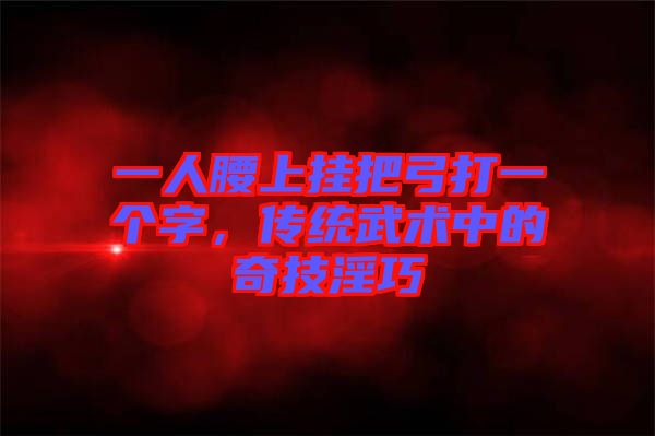 一人腰上掛把弓打一個(gè)字，傳統(tǒng)武術(shù)中的奇技淫巧