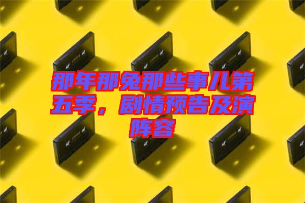 那年那兔那些事兒第五季，劇情預(yù)告及演陣容