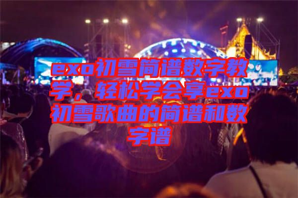 exo初雪簡譜數(shù)字教學(xué)，輕松學(xué)會(huì)享exo初雪歌曲的簡譜和數(shù)字譜