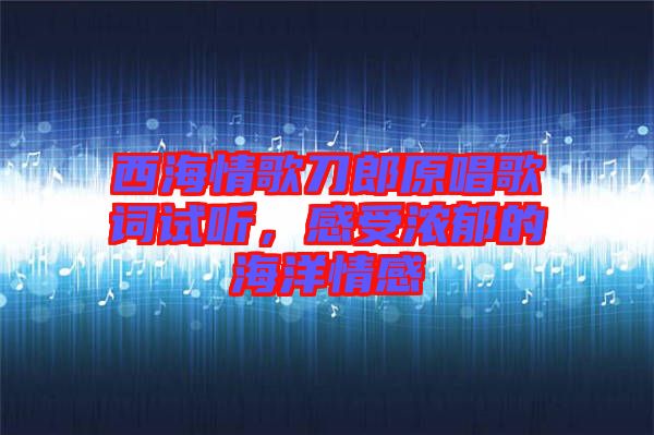 西海情歌刀郎原唱歌詞試聽，感受濃郁的海洋情感