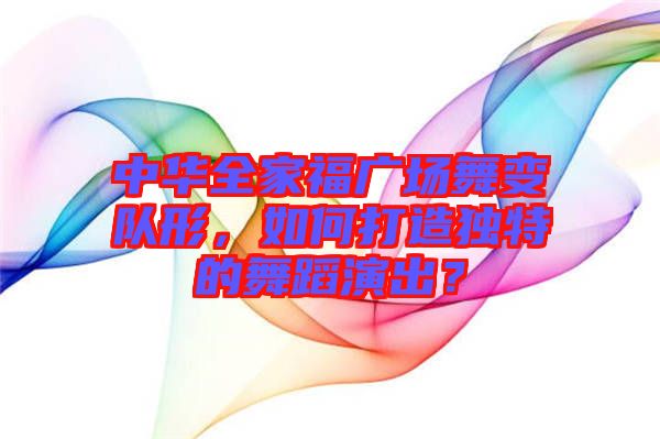 中華全家福廣場(chǎng)舞變隊(duì)形，如何打造獨(dú)特的舞蹈演出？