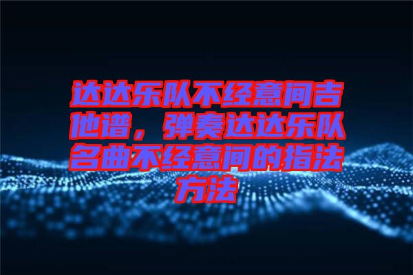 達達樂隊不經(jīng)意間吉他譜，彈奏達達樂隊名曲不經(jīng)意間的指法方法