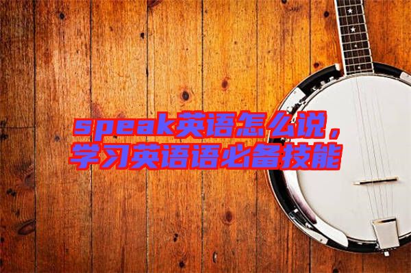 speak英語(yǔ)怎么說，學(xué)習(xí)英語(yǔ)語(yǔ)必備技能