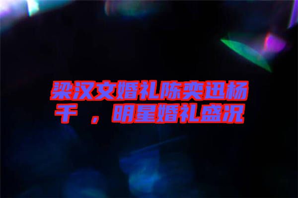 梁漢文婚禮陳奕迅楊千嬅，明星婚禮盛況