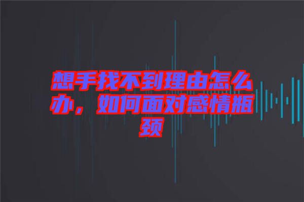 想手找不到理由怎么辦，如何面對(duì)感情瓶頸