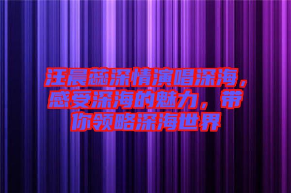汪晨蕊深情演唱深海，感受深海的魅力，帶你領略深海世界