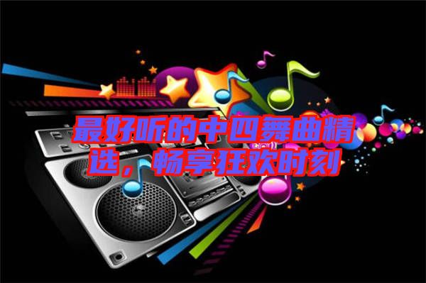 最好聽的中四舞曲精選，暢享狂歡時(shí)刻