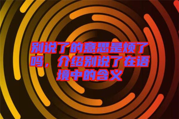 別說了的意思是煩了嗎，介紹別說了在語境中的含義