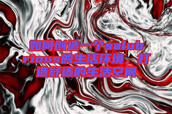 如何創(chuàng)造一個(gè)salubrious的生活環(huán)境，打造舒適的生活空間