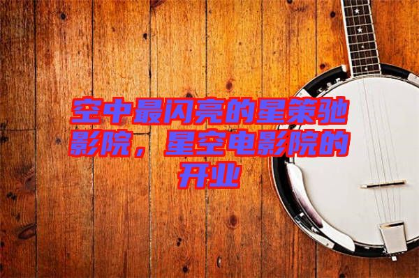 空中最閃亮的星策馳影院，星空電影院的開業(yè)