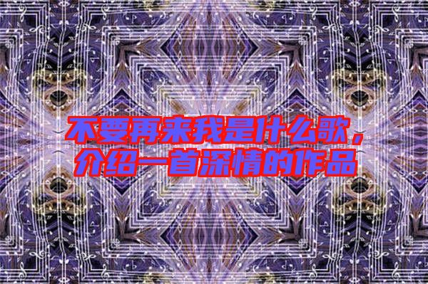 不要再來我是什么歌，介紹一首深情的作品