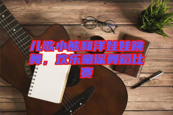 兒歌小熊和洋娃娃跳舞，歡樂(lè)童謠舞蹈比賽