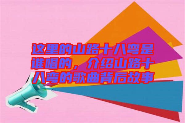 這里的山路十八彎是誰唱的，介紹山路十八彎的歌曲背后故事