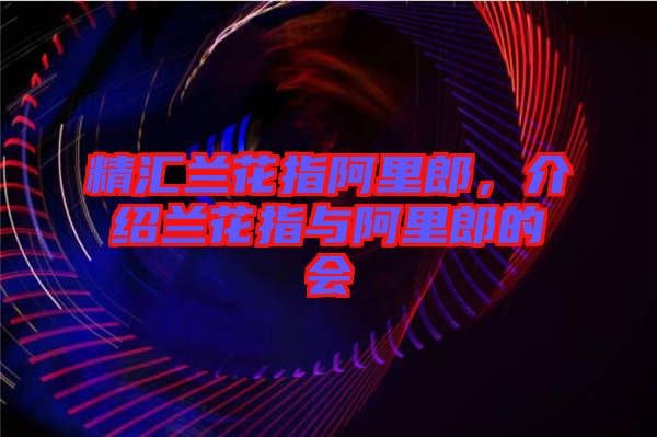 精匯蘭花指阿里郎，介紹蘭花指與阿里郎的會