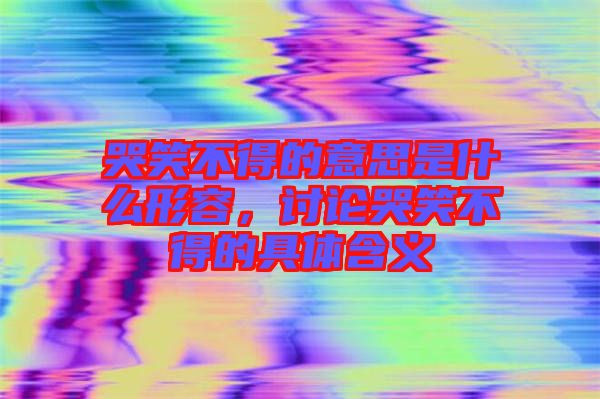 哭笑不得的意思是什么形容，討論哭笑不得的具體含義