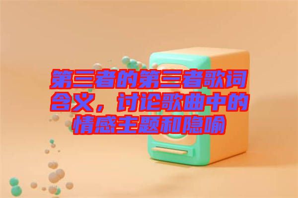 第三者的第三者歌詞含義，討論歌曲中的情感主題和隱喻