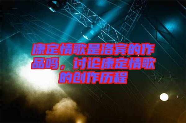 康定情歌是洛賓的作品嗎，討論康定情歌的創(chuàng)作歷程