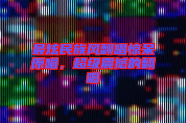 最炫民族風(fēng)翻唱驚呆原唱，超級震撼的翻唱