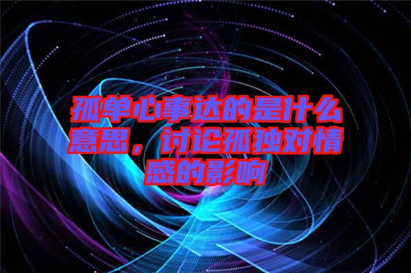 孤單心事達(dá)的是什么意思，討論孤獨(dú)對情感的影響