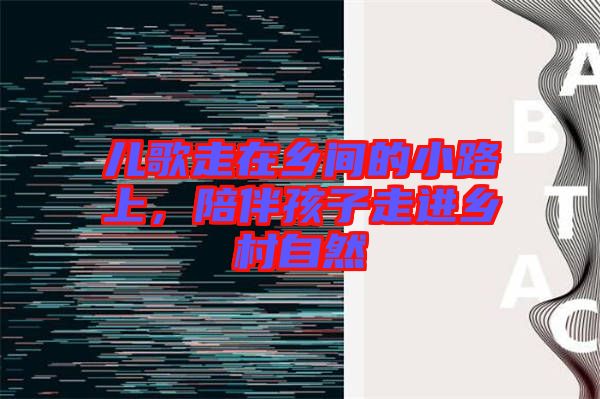 兒歌走在鄉(xiāng)間的小路上，陪伴孩子走進(jìn)鄉(xiāng)村自然