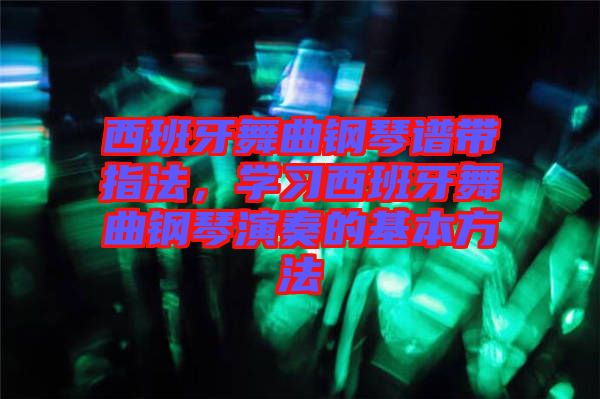 西班牙舞曲鋼琴譜帶指法，學(xué)習(xí)西班牙舞曲鋼琴演奏的基本方法