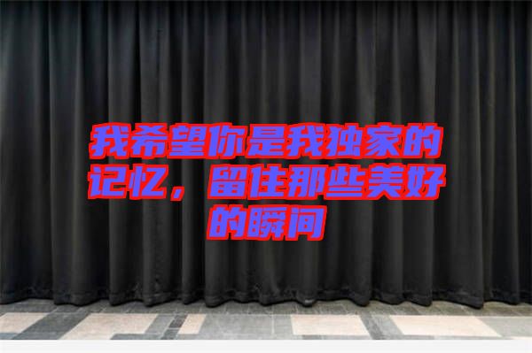 我希望你是我獨(dú)家的記憶，留住那些美好的瞬間