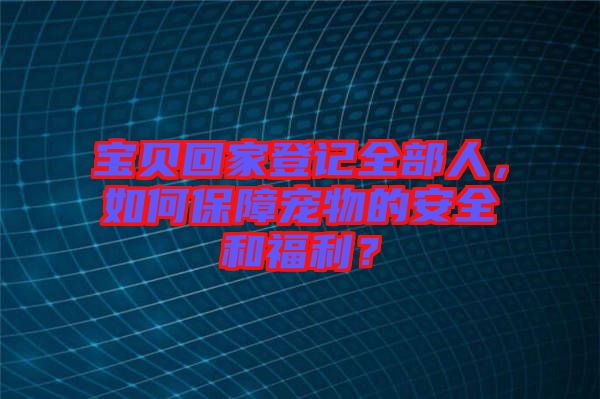 寶貝回家登記全部人，如何保障寵物的安全和福利？