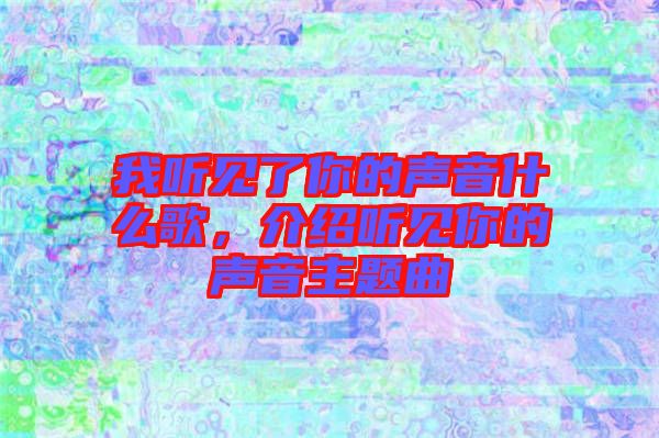 我聽(tīng)見(jiàn)了你的聲音什么歌，介紹聽(tīng)見(jiàn)你的聲音主題曲