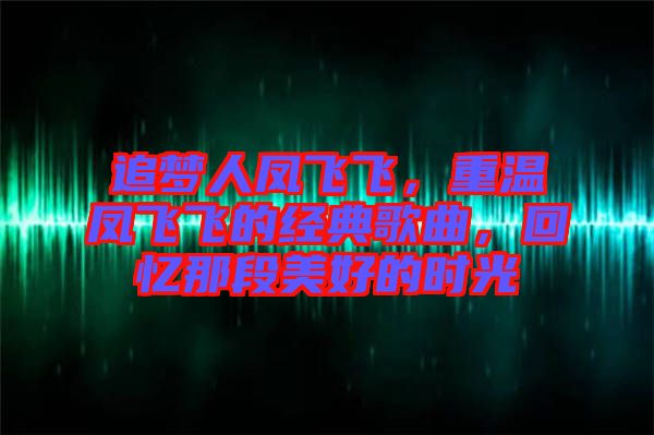 追夢人鳳飛飛，重溫鳳飛飛的經(jīng)典歌曲，回憶那段美好的時光