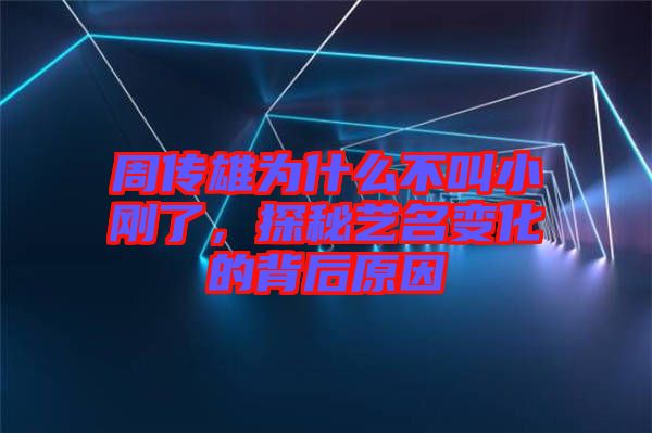 周傳雄為什么不叫小剛了，探秘藝名變化的背后原因