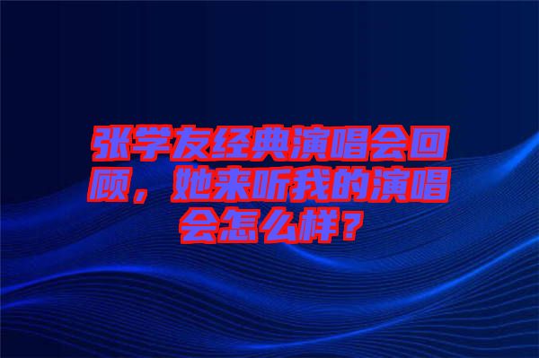 張學(xué)友經(jīng)典演唱會(huì)回顧，她來聽我的演唱會(huì)怎么樣？