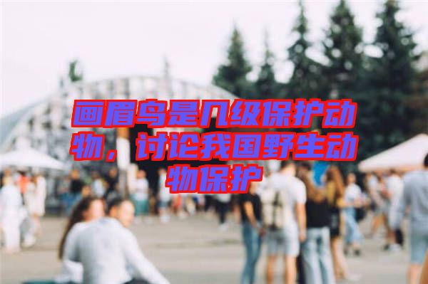畫眉鳥是幾級(jí)保護(hù)動(dòng)物，討論我國野生動(dòng)物保護(hù)
