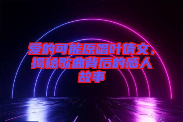 愛的可能原唱葉倩文，揭秘歌曲背后的感人故事