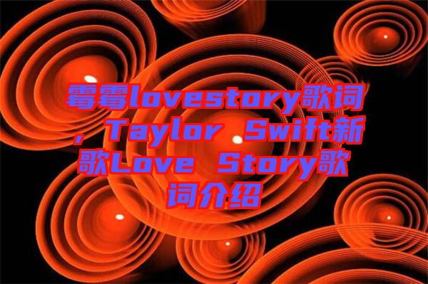 霉霉lovestory歌詞，Taylor Swift新歌Love Story歌詞介紹