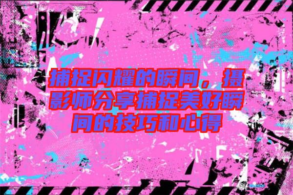 捕捉閃耀的瞬間，攝影師分享捕捉美好瞬間的技巧和心得