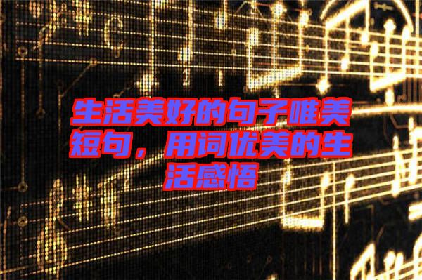 生活美好的句子唯美短句，用詞優(yōu)美的生活感悟