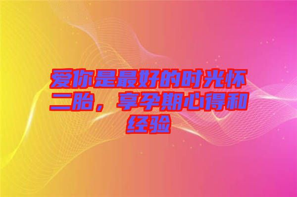 愛你是最好的時(shí)光懷二胎，享孕期心得和經(jīng)驗(yàn)