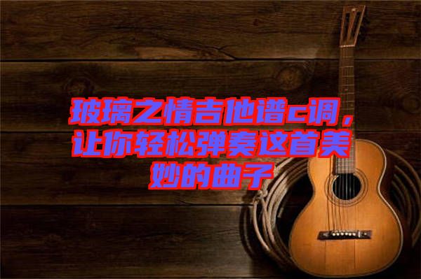 玻璃之情吉他譜c調，讓你輕松彈奏這首美妙的曲子
