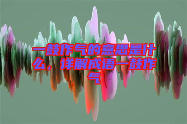 一鼓作氣的意思是什么，詳解成語一鼓作氣