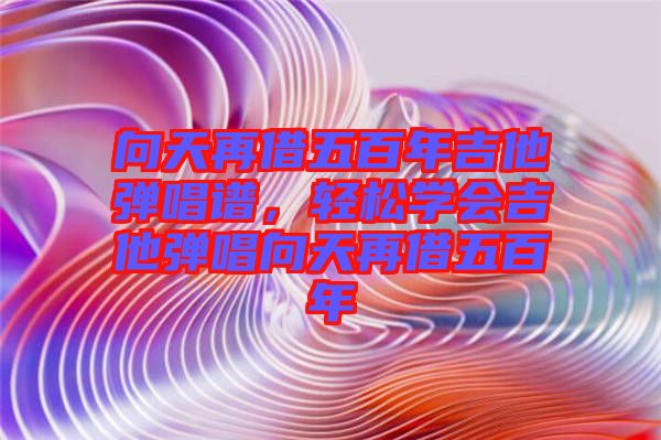 向天再借五百年吉他彈唱譜，輕松學(xué)會(huì)吉他彈唱向天再借五百年