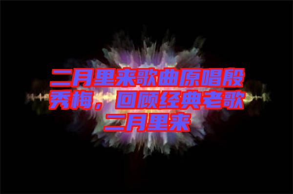 二月里來歌曲原唱殷秀梅，回顧經(jīng)典老歌二月里來